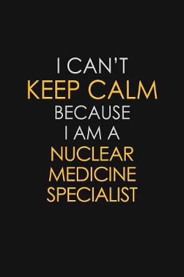 Book cover for I Can't Keep Calm Because I Am A Nuclear Medicine Specialist