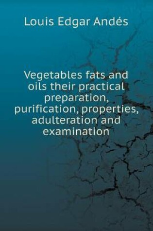 Cover of Vegetables Fats and Oils Their Practical Preparation, Purification, Properties, Adulteration and Examination