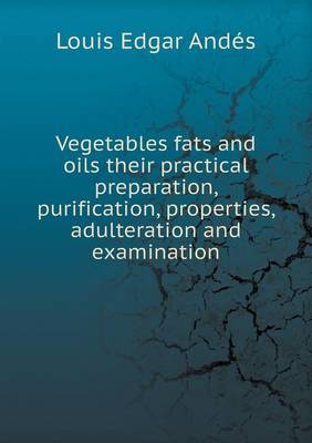 Book cover for Vegetables Fats and Oils Their Practical Preparation, Purification, Properties, Adulteration and Examination