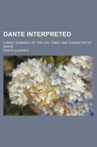 Cover of Dante Interpreted; A Brief Summary of the Life, Times, and Character of Dante