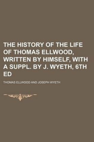 Cover of The History of the Life of Thomas Ellwood, Written by Himself, with a Suppl. by J. Wyeth, 6th Ed