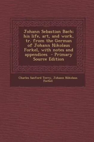 Cover of Johann Sebastian Bach; His Life, Art, and Work, Tr. from the German of Johann Nikolaus Forkel, with Notes and Appendices - Primary Source Edition