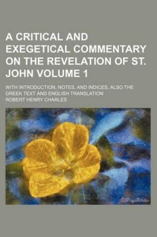 Cover of A Critical and Exegetical Commentary on the Revelation of St. John Volume 1; With Introduction, Notes, and Indices, Also the Greek Text and English Translation