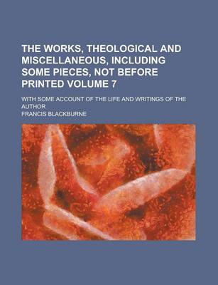 Book cover for The Works, Theological and Miscellaneous, Including Some Pieces, Not Before Printed; With Some Account of the Life and Writings of the Author Volume 7