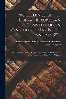 Book cover for Proceedings of the Liberal Republican Convention, in Cincinnati, May 1st, 2d and 3d, 1872