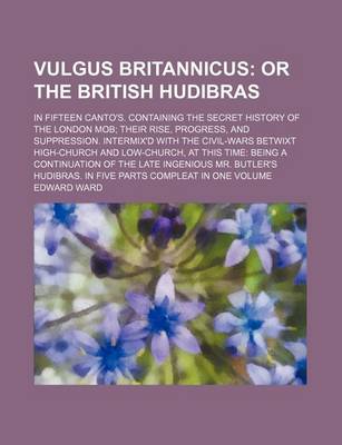 Book cover for Vulgus Britannicus; Or the British Hudibras. in Fifteen Canto's. Containing the Secret History of the London Mob Their Rise, Progress, and Suppression