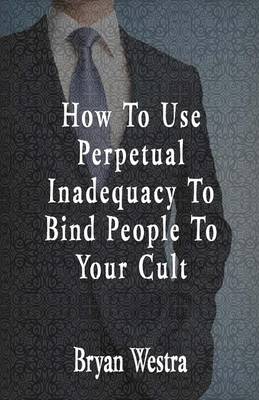 Book cover for How To Use Perpetual Inadequacy To Bind People To Your Cult