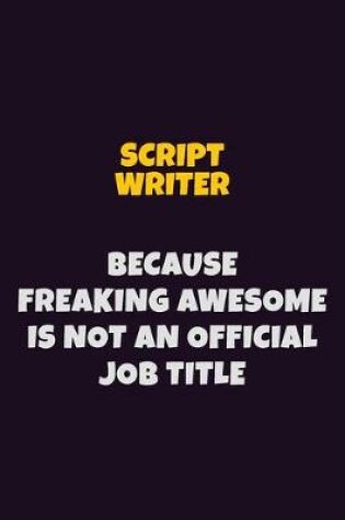 Cover of script writer, Because Freaking Awesome Is Not An Official Job Title