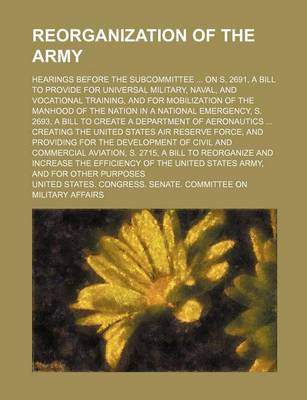 Book cover for Reorganization of the Army; Hearings Before the Subcommittee ... on S, 2691, a Bill to Provide for Universal Military, Naval, and Vocational Training, and for Mobilization of the Manhood of the Nation in a National Emergency, S. 2693, a Bill to Create a De