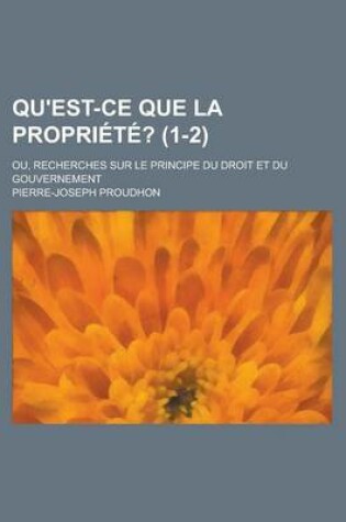 Cover of Qu'est-Ce Que La Propriete?; Ou, Recherches Sur Le Principe Du Droit Et Du Gouvernement (1-2)