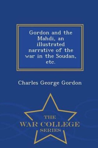 Cover of Gordon and the Mahdi, an Illustrated Narrative of the War in the Soudan, Etc. - War College Series