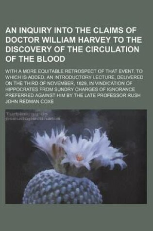 Cover of An Inquiry Into the Claims of Doctor William Harvey to the Discovery of the Circulation of the Blood; With a More Equitable Retrospect of That Event. to Which Is Added, an Introductory Lecture, Delivered on the Third of November, 1829, in Vindication of H