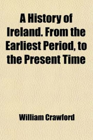 Cover of A History of Ireland. from the Earliest Period, to the Present Time; In a Series of Letters, Addressed to William Hamilton, Esq. by William Crawford,