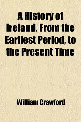 Book cover for A History of Ireland. from the Earliest Period, to the Present Time; In a Series of Letters, Addressed to William Hamilton, Esq. by William Crawford,