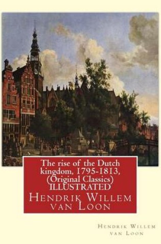Cover of The rise of the Dutch kingdom, 1795-1813, (Original Classics) ILLUSTRATED