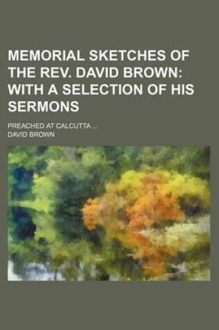 Cover of Memorial Sketches of the REV. David Brown; With a Selection of His Sermons. Preached at Calcutta