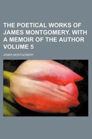 Cover of The Poetical Works of James Montgomery. with a Memoir of the Author Volume 5