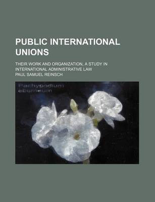Book cover for Public International Unions; Their Work and Organization, a Study in International Administrative Law