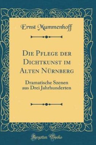Cover of Die Pflege der Dichtkunst im Alten Nürnberg: Dramatische Szenen aus Drei Jahrhunderten (Classic Reprint)