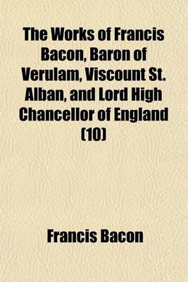 Book cover for The Works of Francis Bacon, Baron of Verulam, Viscount St. Alban, and Lord High Chancellor of England (Volume 10); Sermones Fideles, Sive Interiora Rerum. de Sapientia Veterum. Meditationes Sacrae. Epistolae. Index Rerum in V.7,8,9, Et 10. Index to English