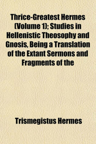 Cover of Thrice-Greatest Hermes (Volume 1); Studies in Hellenistic Theosophy and Gnosis, Being a Translation of the Extant Sermons and Fragments of the