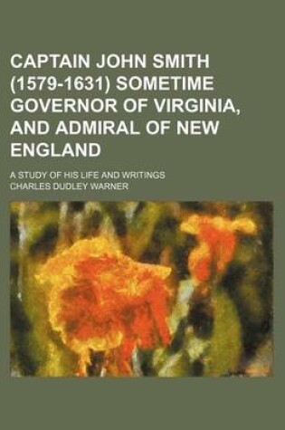 Cover of Captain John Smith (1579-1631) Sometime Governor of Virginia, and Admiral of New England; A Study of His Life and Writings
