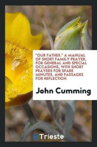 Cover of Our Father. a Manual of Short Family Prayer, for General and Special Occasions, with Short Prayers for Spare Minutes, and Passages for Reflection