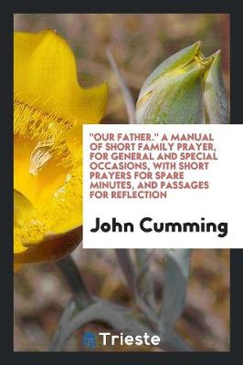 Book cover for Our Father. a Manual of Short Family Prayer, for General and Special Occasions, with Short Prayers for Spare Minutes, and Passages for Reflection