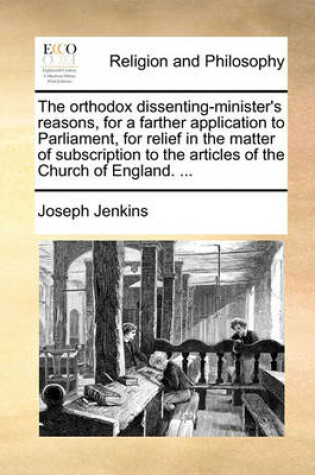 Cover of The Orthodox Dissenting-Minister's Reasons, for a Farther Application to Parliament, for Relief in the Matter of Subscription to the Articles of the Church of England. ...