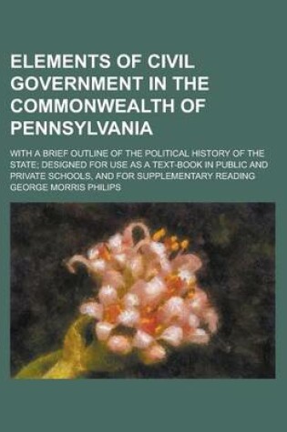 Cover of Elements of Civil Government in the Commonwealth of Pennsylvania; With a Brief Outline of the Political History of the State; Designed for Use as a Text-Book in Public and Private Schools, and for Supplementary Reading