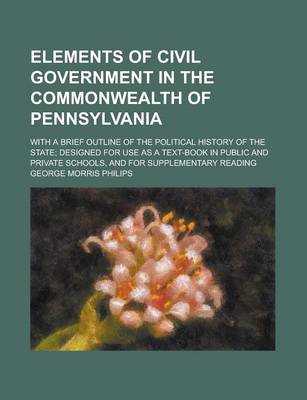 Book cover for Elements of Civil Government in the Commonwealth of Pennsylvania; With a Brief Outline of the Political History of the State; Designed for Use as a Text-Book in Public and Private Schools, and for Supplementary Reading