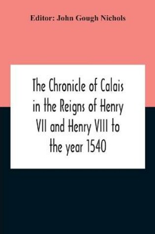 Cover of The Chronicle Of Calais In The Reigns Of Henry Vii And Henry Viii To The Year 1540