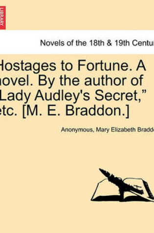 Cover of Hostages to Fortune. a Novel. by the Author of Lady Audley's Secret, Etc. [M. E. Braddon.] Vol. I