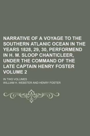 Cover of Narrative of a Voyage to the Southern Atlanic Ocean in the Years 1828, 29, 30, Performend in H. M. Sloop Chanticleer, Under the Command of the Late Captain Henry Foster Volume 2; In Two Volumes