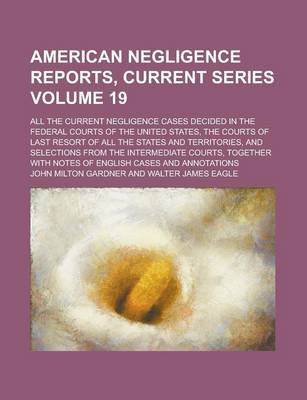 Book cover for American Negligence Reports, Current Series; All the Current Negligence Cases Decided in the Federal Courts of the United States, the Courts of Last Resort of All the States and Territories, and Selections from the Intermediate Volume 19