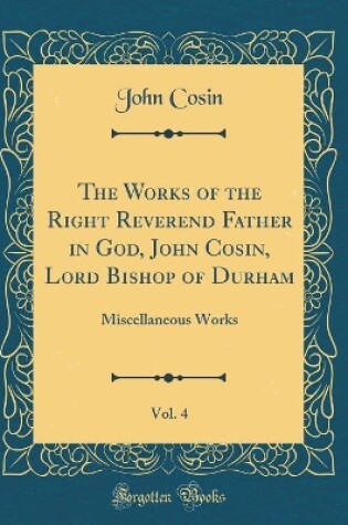 Cover of The Works of the Right Reverend Father in God, John Cosin, Lord Bishop of Durham, Vol. 4