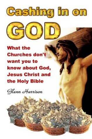 Cover of Cashing in on God: What the Churches Don't Want You to Know About God, Jesus Christ and the Holy Bible.