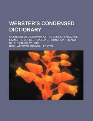 Book cover for Webster's Condensed Dictionary; A Condensed Dictionary of the English Language, Giving the Correct Spelling, Pronunciation and Definitions of Words