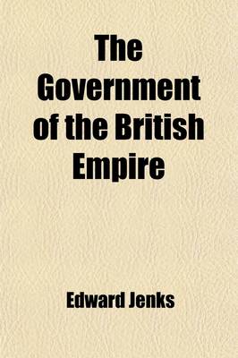 Book cover for The Government of the British Empire; (As at the End of the Year 1917)