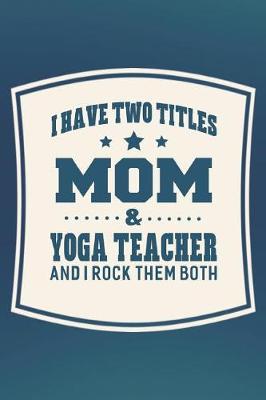 Book cover for I Have Two Titles Mom & Yoga Teacher And I Rock Them Both