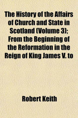 Cover of The History of the Affairs of Church and State in Scotland (Volume 3); From the Beginning of the Reformation in the Reign of King James V. to