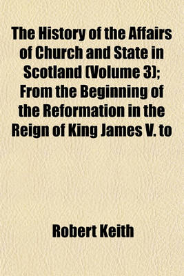 Book cover for The History of the Affairs of Church and State in Scotland (Volume 3); From the Beginning of the Reformation in the Reign of King James V. to