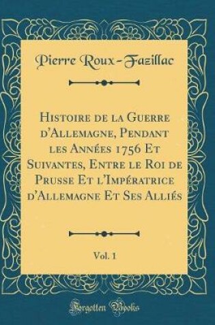 Cover of Histoire de la Guerre d'Allemagne, Pendant Les Annees 1756 Et Suivantes, Entre Le Roi de Prusse Et l'Imperatrice d'Allemagne Et Ses Allies, Vol. 1 (Classic Reprint)