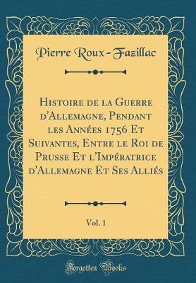 Book cover for Histoire de la Guerre d'Allemagne, Pendant Les Annees 1756 Et Suivantes, Entre Le Roi de Prusse Et l'Imperatrice d'Allemagne Et Ses Allies, Vol. 1 (Classic Reprint)