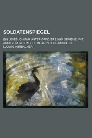 Cover of Soldatenspiegel; Ein Lesebuch Fur Unter-Officiers Und Gemeine, Wie Auch Zum Gebrauche in Garnisons-Schulen