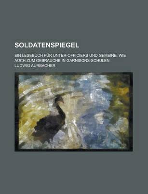 Book cover for Soldatenspiegel; Ein Lesebuch Fur Unter-Officiers Und Gemeine, Wie Auch Zum Gebrauche in Garnisons-Schulen