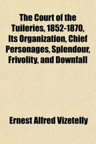 Cover of The Court of the Tuileries, 1852-1870, Its Organization, Chief Personages, Splendour, Frivolity, and Downfall