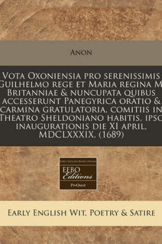 Cover of Vota Oxoniensia Pro Serenissimis Guilhelmo Rege Et Maria Regina M. Britanniae & Nuncupata Quibus Accesserunt Panegyrica Oratio & Carmina Gratulatoria, Comitiis in Theatro Sheldoniano Habitis, Ipso Inaugurationis Die XI April, MDCLXXXIX. (1689)