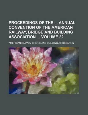 Book cover for Proceedings of the Annual Convention of the American Railway, Bridge and Building Association Volume 22