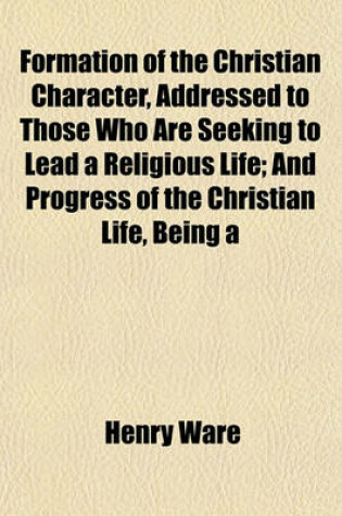 Cover of Formation of the Christian Character, Addressed to Those Who Are Seeking to Lead a Religious Life; And Progress of the Christian Life, Being a